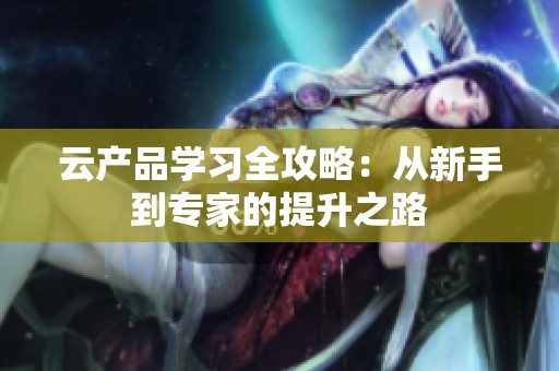 云产品学习全攻略：从新手到专家的提升之路