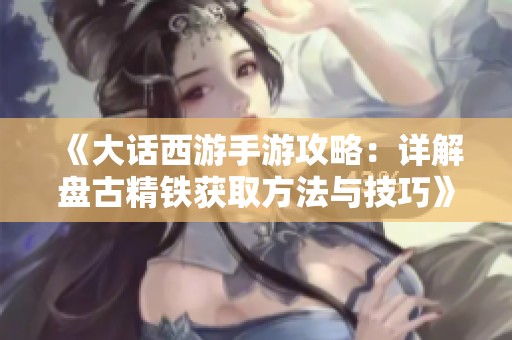 《大话西游手游攻略：详解盘古精铁获取方法与技巧》