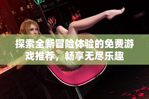 探索全新冒险体验的免费游戏推荐，畅享无尽乐趣