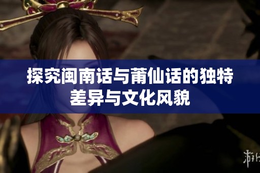 探究闽南话与莆仙话的独特差异与文化风貌