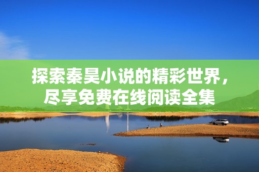 探索秦昊小说的精彩世界，尽享免费在线阅读全集