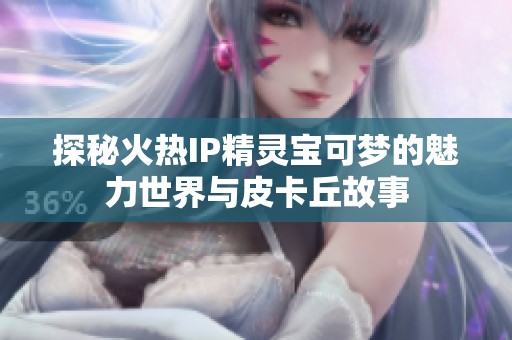 探秘火热IP精灵宝可梦的魅力世界与皮卡丘故事