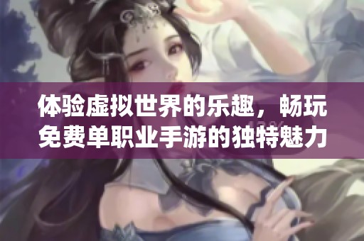 体验虚拟世界的乐趣，畅玩免费单职业手游的独特魅力与玩法 khám phá