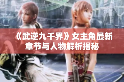 《武逆九千界》女主角最新章节与人物解析揭秘