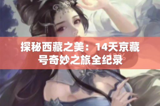 探秘西藏之美：14天京藏号奇妙之旅全纪录