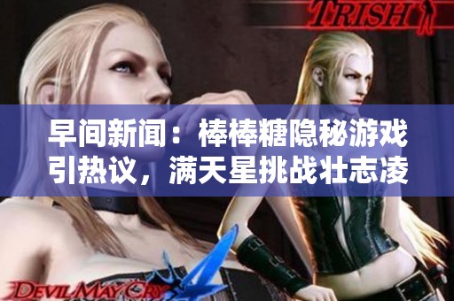 早间新闻：棒棒糖隐秘游戏引热议，满天星挑战壮志凌云法国风情