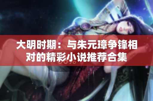 大明时期：与朱元璋争锋相对的精彩小说推荐合集