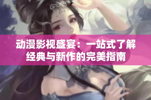 动漫影视盛宴：一站式了解经典与新作的完美指南