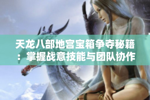 天龙八部地宫宝箱争夺秘籍：掌握战意技能与团队协作技巧