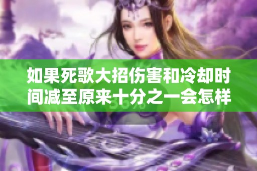 如果死歌大招伤害和冷却时间减至原来十分之一会怎样影响游戏平衡