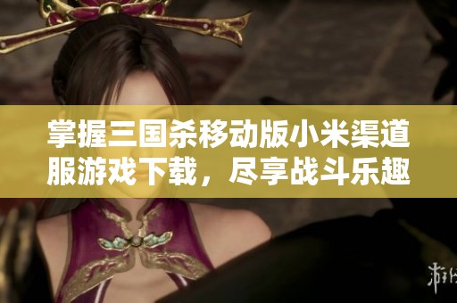 掌握三国杀移动版小米渠道服游戏下载，尽享战斗乐趣与策略挑战