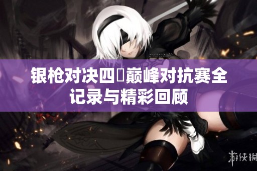 银枪对决四毌巅峰对抗赛全记录与精彩回顾