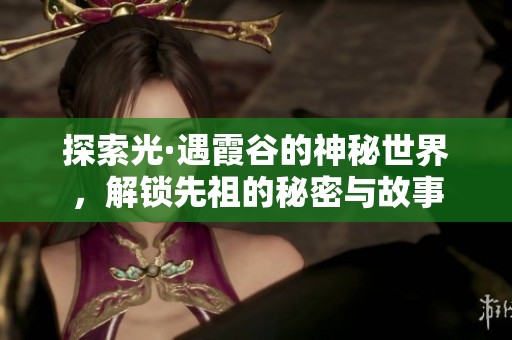 探索光·遇霞谷的神秘世界，解锁先祖的秘密与故事