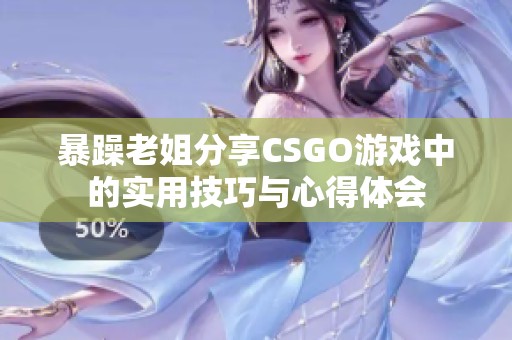 暴躁老姐分享CSGO游戏中的实用技巧与心得体会