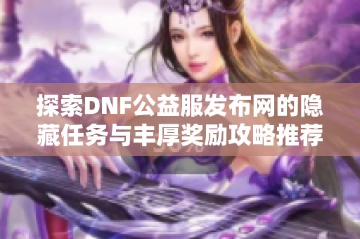 探索DNF公益服发布网的隐藏任务与丰厚奖励攻略推荐