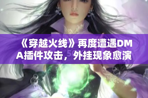 《穿越火线》再度遭遇DMA插件攻击，外挂现象愈演愈烈