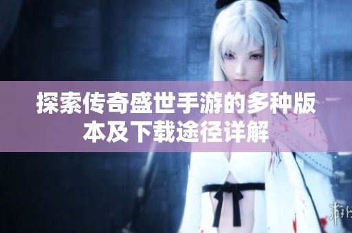 探索传奇盛世手游的多种版本及下载途径详解