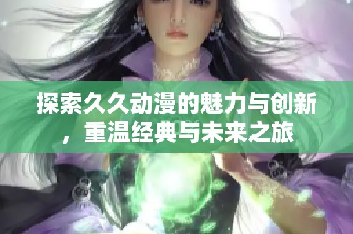 探索久久动漫的魅力与创新，重温经典与未来之旅