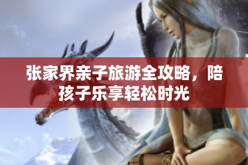 张家界亲子旅游全攻略，陪孩子乐享轻松时光