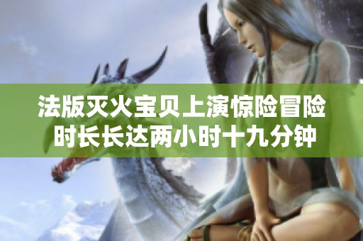 法版灭火宝贝上演惊险冒险 时长长达两小时十九分钟