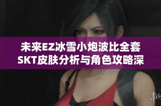 未来EZ冰雪小炮波比全套SKT皮肤分析与角色攻略深度解析