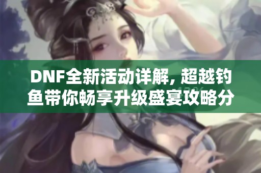 DNF全新活动详解, 超越钓鱼带你畅享升级盛宴攻略分享