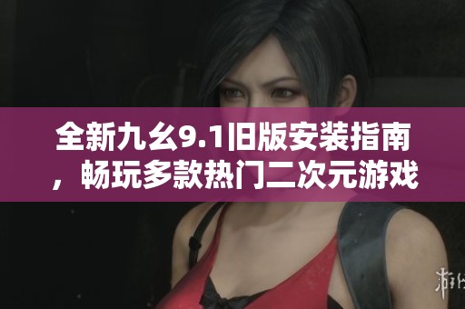 全新九幺9.1旧版安装指南，畅玩多款热门二次元游戏