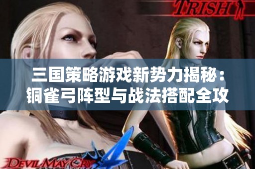 三国策略游戏新势力揭秘：铜雀弓阵型与战法搭配全攻略