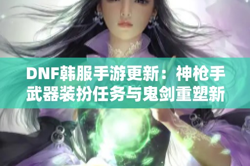 DNF韩服手游更新：神枪手武器装扮任务与鬼剑重塑新玩法解析