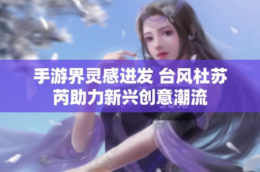手游界灵感迸发 台风杜苏芮助力新兴创意潮流