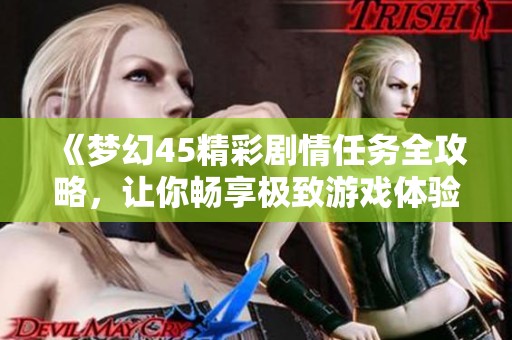 《梦幻45精彩剧情任务全攻略，让你畅享极致游戏体验》