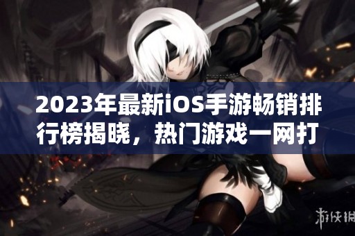 2023年最新iOS手游畅销排行榜揭晓，热门游戏一网打尽