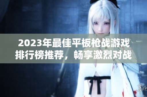 2023年最佳平板枪战游戏排行榜推荐，畅享激烈对战乐趣