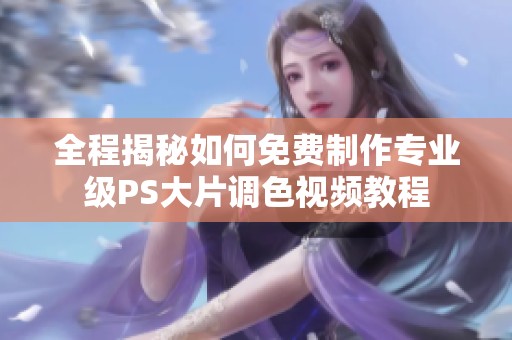 全程揭秘如何免费制作专业级PS大片调色视频教程