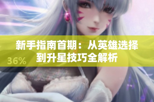 新手指南首期：从英雄选择到升星技巧全解析