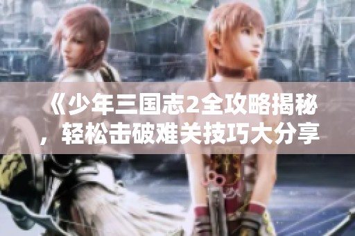 《少年三国志2全攻略揭秘，轻松击破难关技巧大分享》