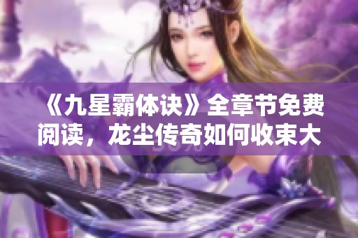 《九星霸体诀》全章节免费阅读，龙尘传奇如何收束大结局