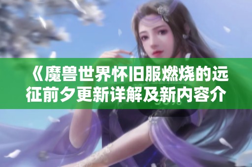 《魔兽世界怀旧服燃烧的远征前夕更新详解及新内容介绍》