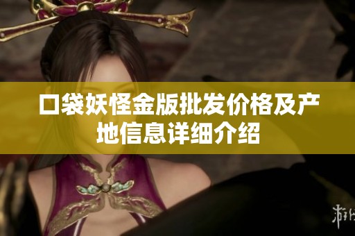 口袋妖怪金版批发价格及产地信息详细介绍