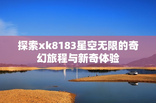 探索xk8183星空无限的奇幻旅程与新奇体验