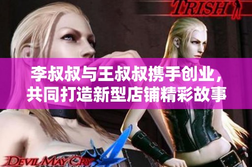 李叔叔与王叔叔携手创业，共同打造新型店铺精彩故事