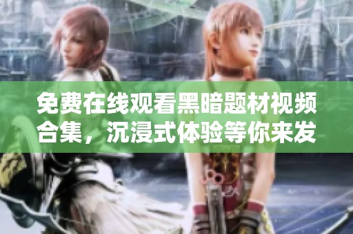 免费在线观看黑暗题材视频合集，沉浸式体验等你来发现