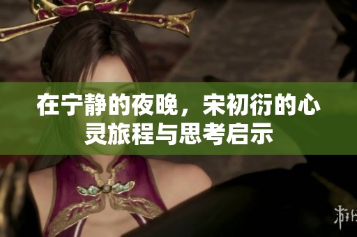 在宁静的夜晚，宋初衍的心灵旅程与思考启示