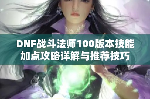 DNF战斗法师100版本技能加点攻略详解与推荐技巧