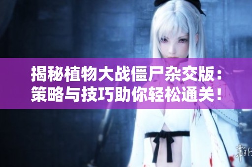 揭秘植物大战僵尸杂交版：策略与技巧助你轻松通关！