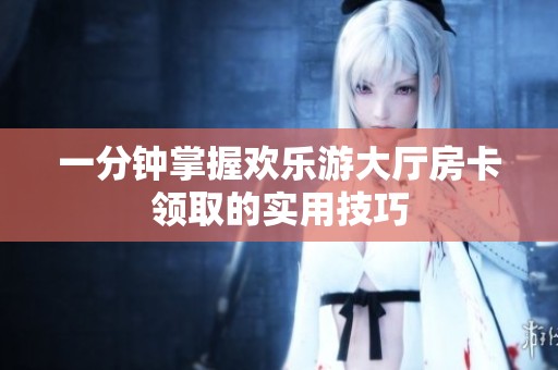 一分钟掌握欢乐游大厅房卡领取的实用技巧