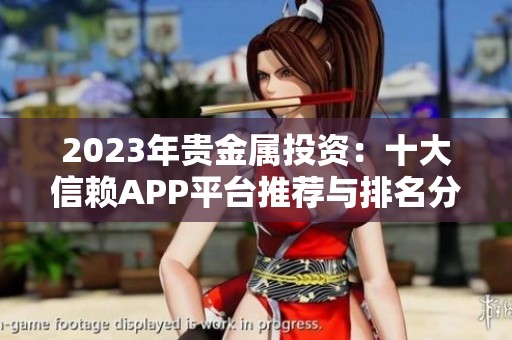2023年贵金属投资：十大信赖APP平台推荐与排名分析