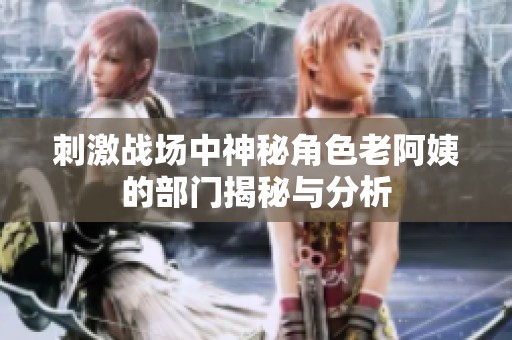 刺激战场中神秘角色老阿姨的部门揭秘与分析
