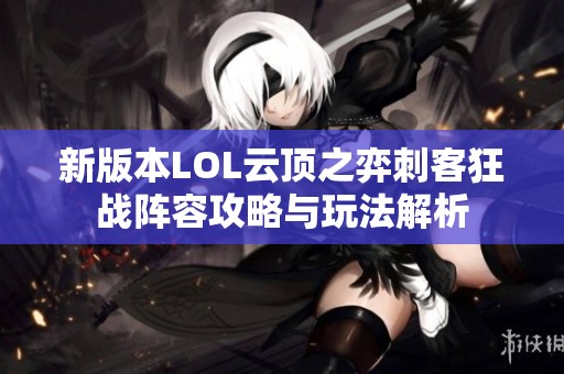 新版本LOL云顶之弈刺客狂战阵容攻略与玩法解析