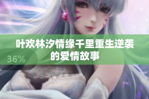叶欢林汐情缘千里重生逆袭的爱情故事